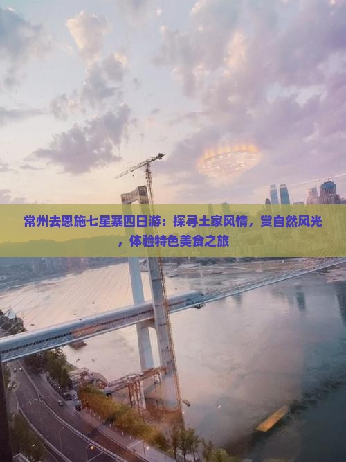 常州去恩施七星寨四日游：探寻土家风情，赏自然风光，体验特色美食之旅