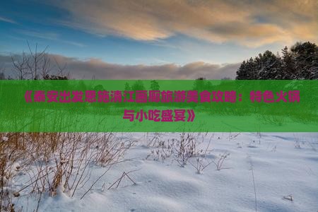 《泰安出发恩施清江画廊旅游美食攻略：特色火锅与小吃盛宴》