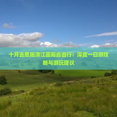 十月去恩施清江画廊自由行：深度一日游攻略与游玩建议