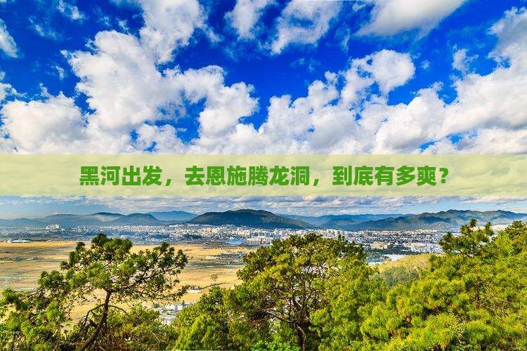 黑河到恩施腾龙洞必去地