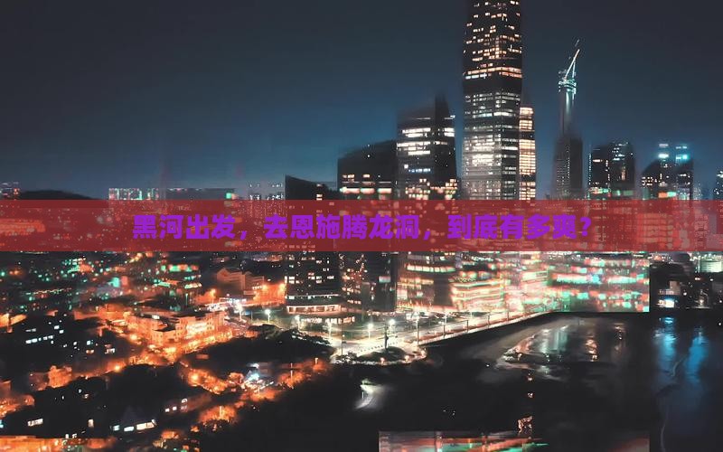 黑河到恩施腾龙洞必去地