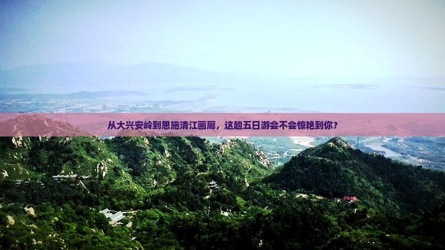 大兴安岭到恩施清江画廊五日游
