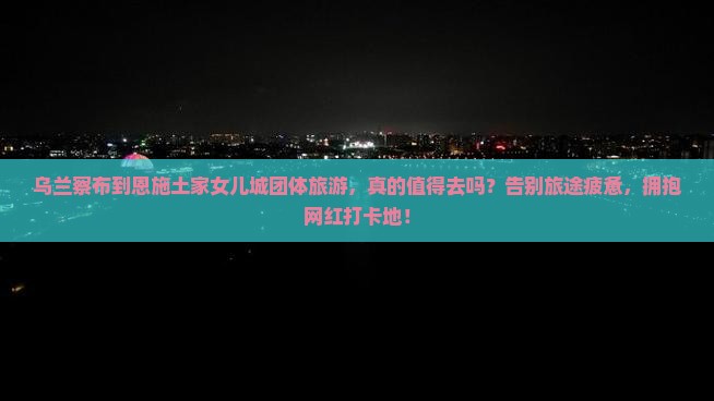 乌兰察布到恩施土家女儿城团体旅游