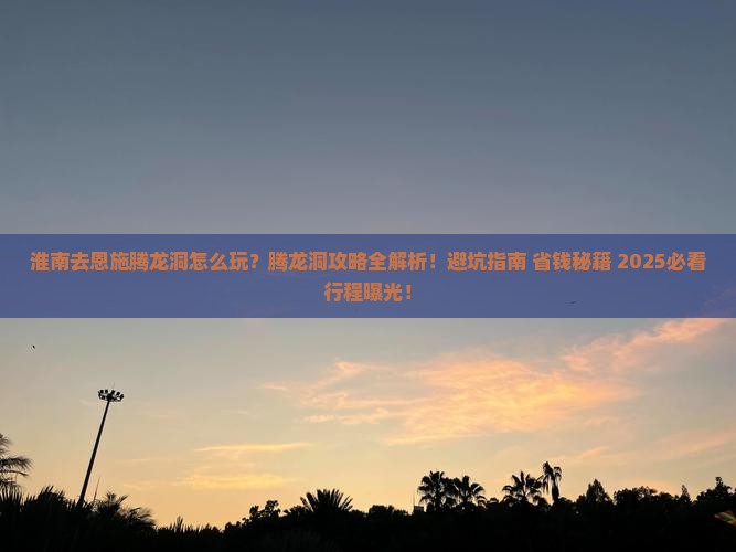 淮南去恩施腾龙洞哪里玩