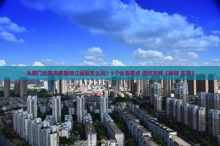 厦门去恩施清江画廊哪里玩