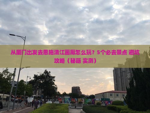 厦门去恩施清江画廊哪里玩