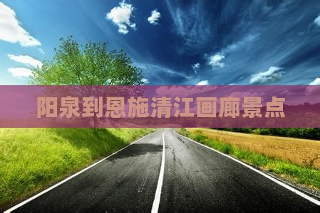 阳泉到恩施清江画廊景点