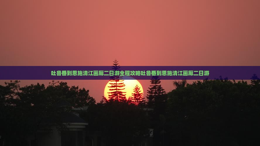 吐鲁番到恩施清江画廊二日游