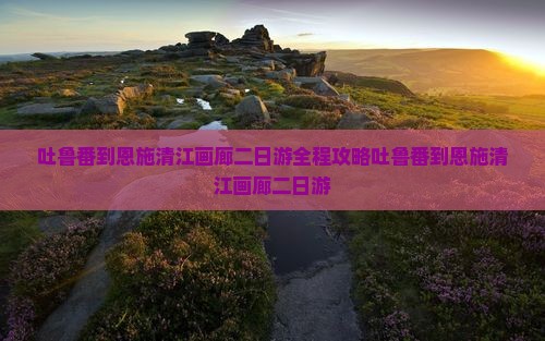 吐鲁番到恩施清江画廊二日游