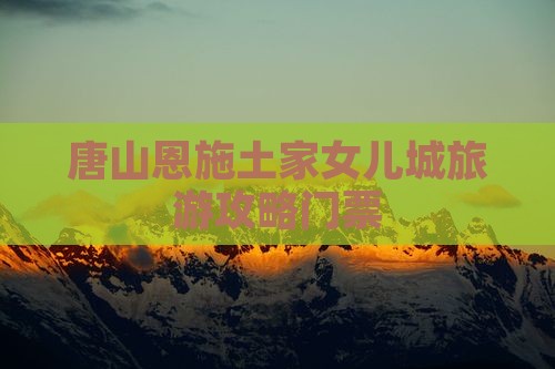 唐山去恩施土家女儿城门票