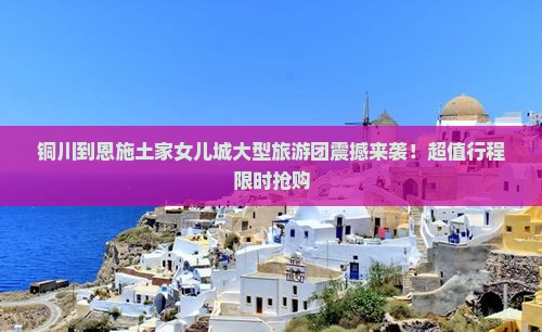 铜川到恩施土家女儿城大型旅游团