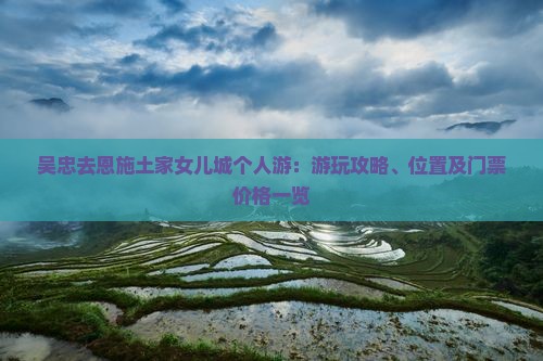 吴忠去恩施土家女儿城个人游：游玩攻略、位置及门票价格一览