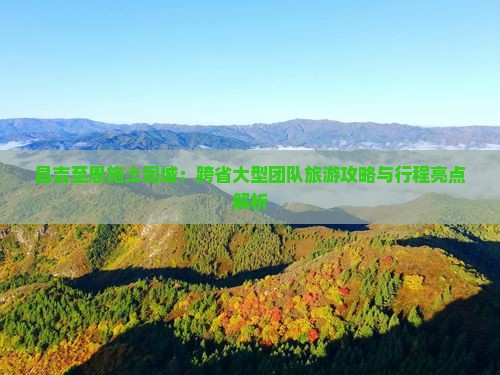 昌吉至恩施土司城:跨省大型团队旅游攻略与行程亮点解析 昌吉至恩施土司城:跨省大型团队旅游攻略与行程亮点解析