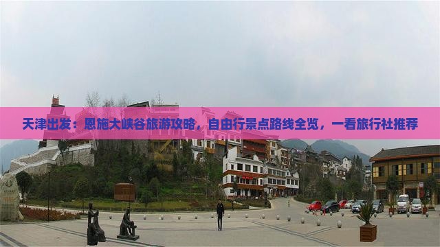 天津出发：恩施大峡谷旅游攻略，自由行景点路线全览，一看旅行社推荐