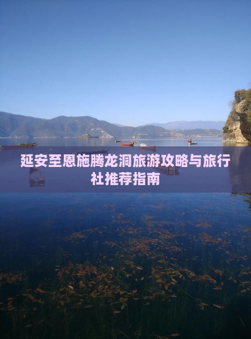 延安至恩施腾龙洞旅游攻略与旅行社推荐指南