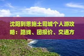 沈阳到恩施土司城个人游攻略：路线、团报价、交通方式及乘坐指南