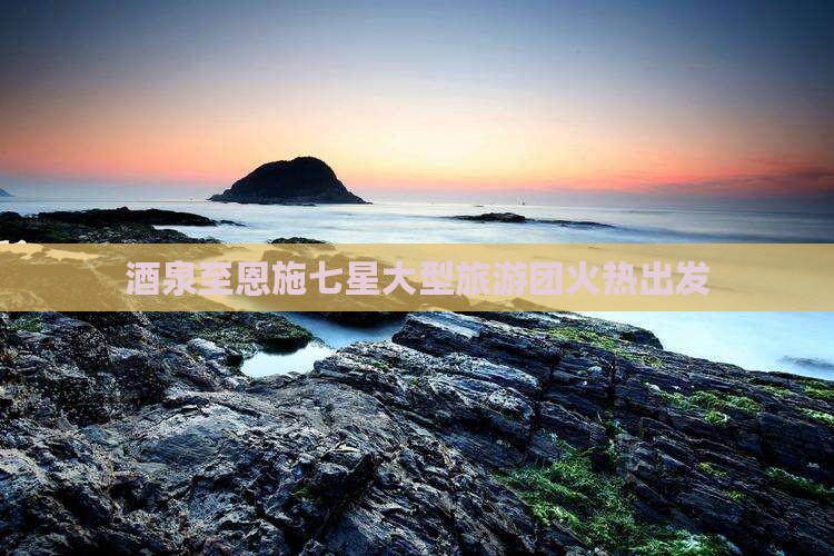 酒泉至恩施七星大型旅游团火热出发