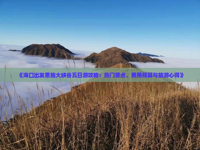《海口出发恩施大峡谷五日游攻略：热门景点、费用预算与旅游心得》