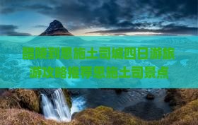 醴陵到恩施土司城四日游旅游攻略推荐恩施土司景点