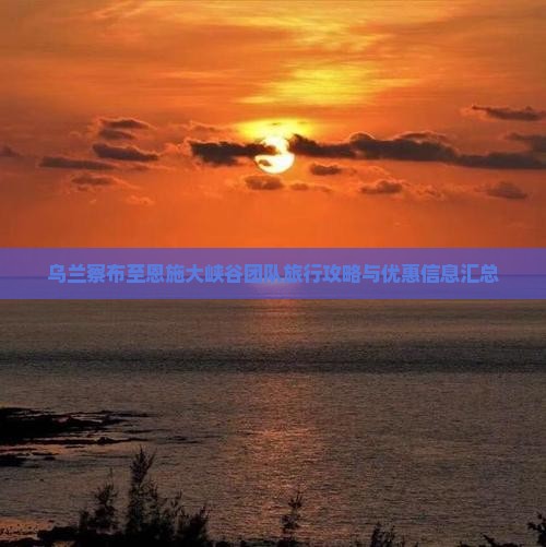 乌兰察布至恩施大峡谷团队旅行攻略与优惠信息汇总