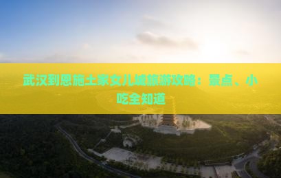 武汉到恩施土家女儿城旅游攻略：景点、小吃全知道