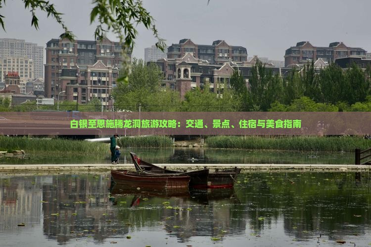 白银至恩施腾龙洞旅游攻略：交通、景点、住宿与美食指南