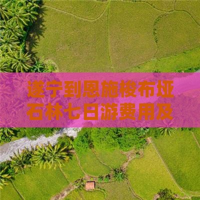 遂宁到恩施梭布垭石林七日游费用及路线详解