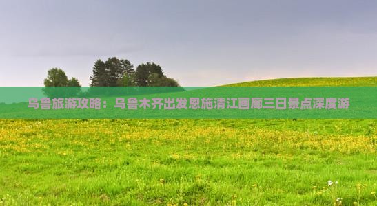 乌鲁旅游攻略：乌鲁木齐出发恩施清江画廊三日景点深度游