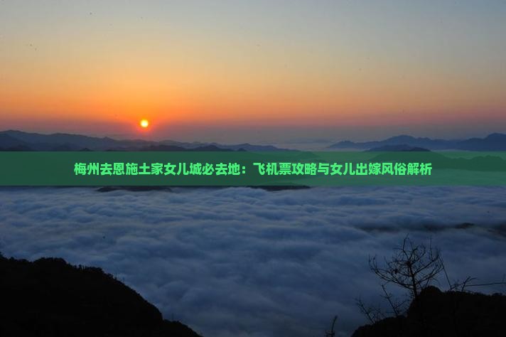 梅州去恩施土家女儿城必去地：飞机票攻略与女儿出嫁风俗解析