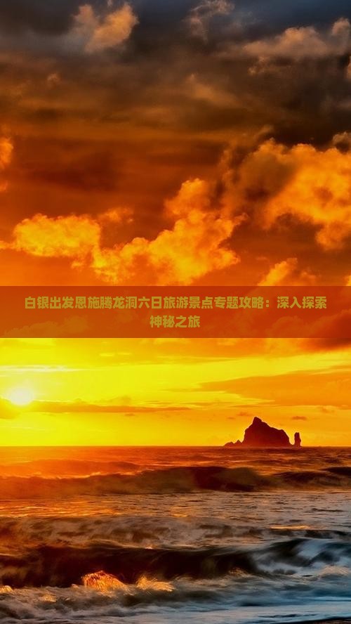 白银出发恩施腾龙洞六日旅游景点专题攻略：深入探索神秘之旅