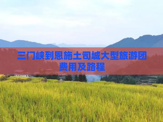三门峡到恩施土司城大型旅游团费用及路程