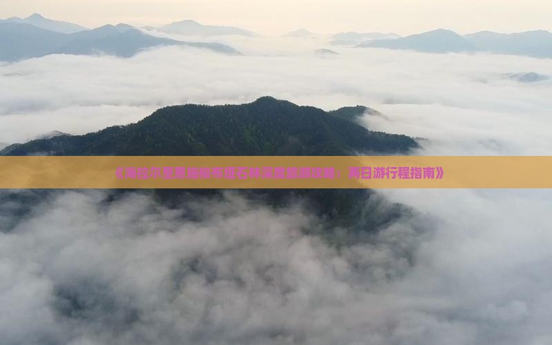《海拉尔至恩施梭布垭石林深度旅游攻略：两日游行程指南》
