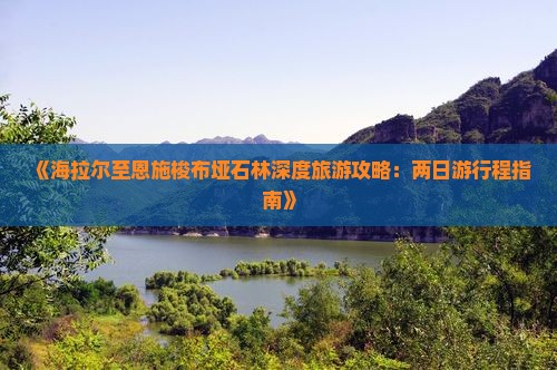 《海拉尔至恩施梭布垭石林深度旅游攻略：两日游行程指南》