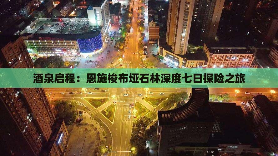 酒泉启程：恩施梭布垭石林深度七日探险之旅