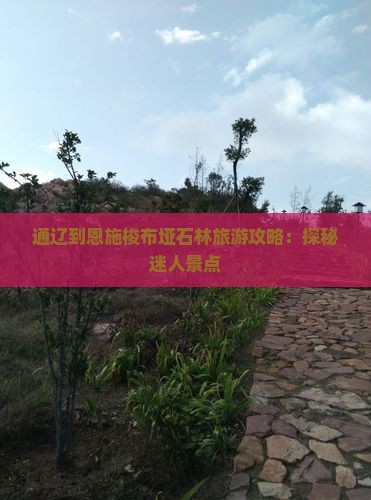 通辽到恩施梭布垭石林旅游攻略：探秘迷人景点