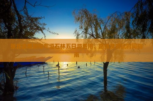张北去恩施梭布垭石林五日游费用、路线及游玩时间指南