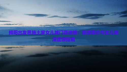 揭阳出发恩施土家女儿城门票攻略：旅游票价与女儿城深度游指南
