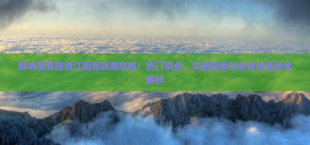 廊坊至恩施清江画廊旅游攻略：热门景点、交通指南与必体验活动全解析