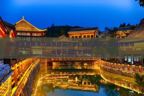廊坊至恩施清江画廊旅游攻略：热门景点、交通指南与必体验活动全解析