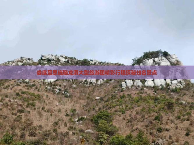 娄底至恩施腾龙洞大型旅游团精彩行程探秘知名景点