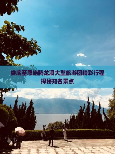 娄底至恩施腾龙洞大型旅游团精彩行程探秘知名景点