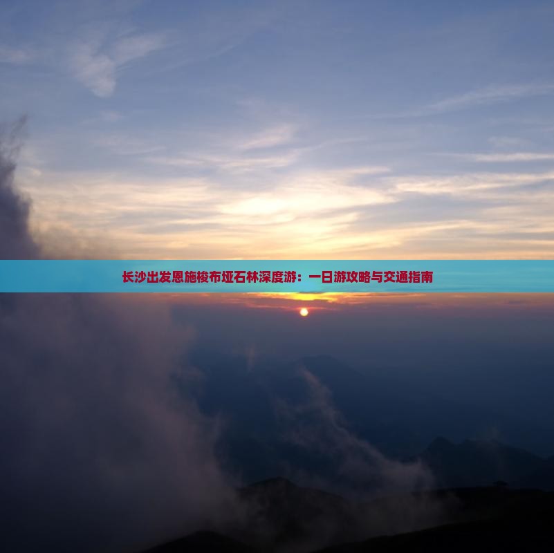 长沙出发恩施梭布垭石林深度游：一日游攻略与交通指南