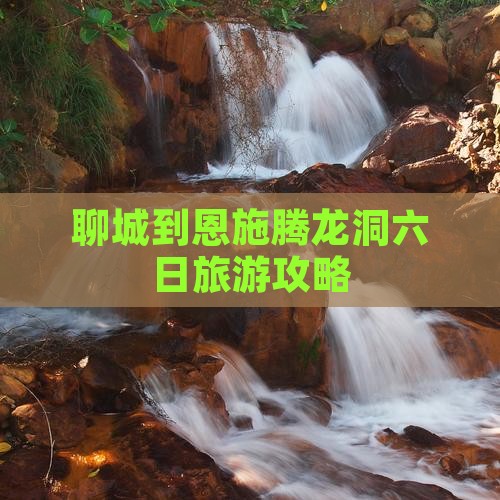 聊城到恩施腾龙洞六日旅游攻略