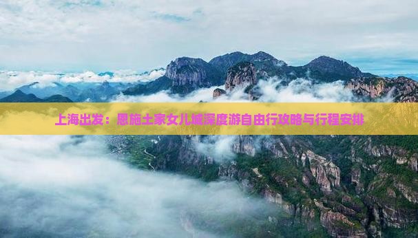 上海出发：恩施土家女儿城深度游自由行攻略与行程安排