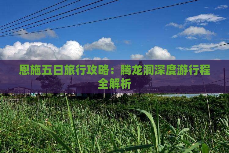 恩施五日旅行攻略：腾龙洞深度游行程全解析