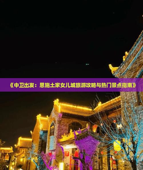 《中卫出发：恩施土家女儿城旅游攻略与热门景点指南》