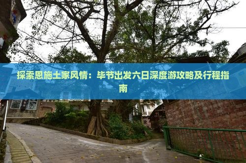 探索恩施土家风情：毕节出发六日深度游攻略及行程指南