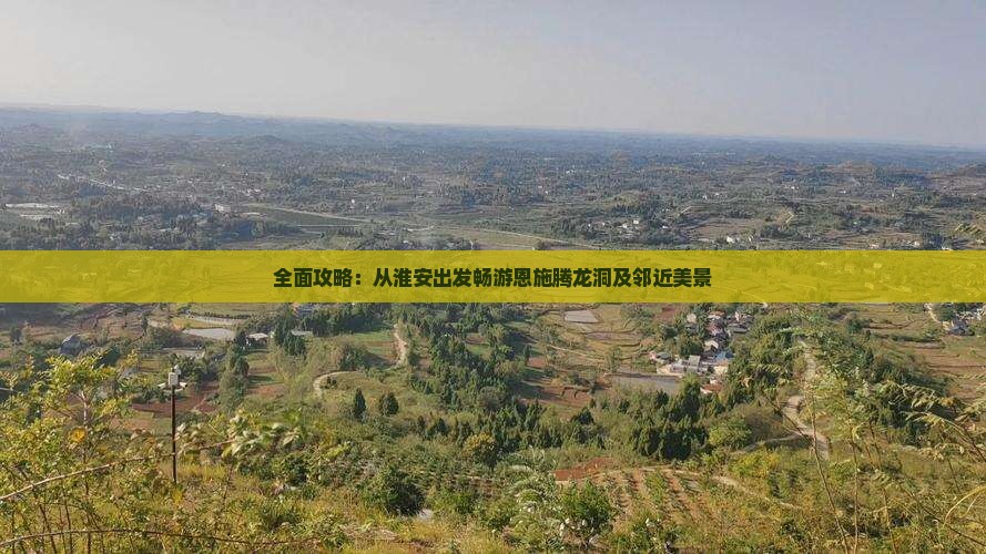 全面攻略：从淮安出发畅游恩施腾龙洞及邻近美景