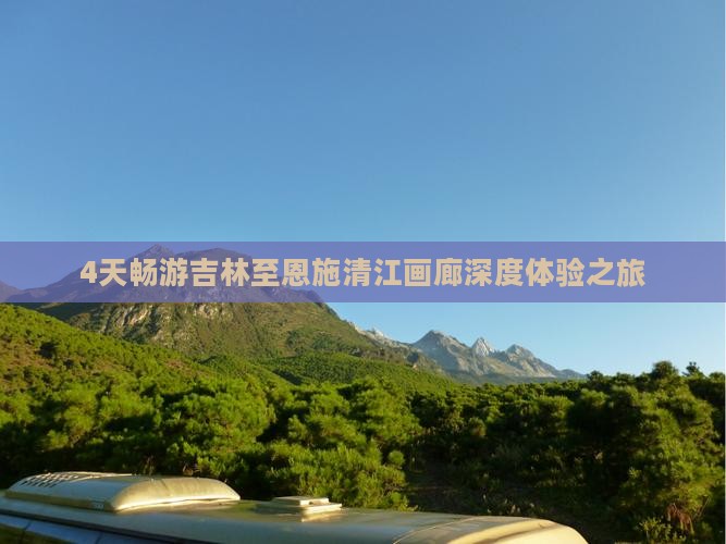 4天畅游吉林至恩施清江画廊深度体验之旅