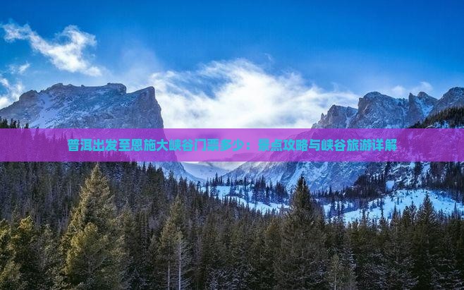 普洱出发至恩施大峡谷门票多少：景点攻略与峡谷旅游详解